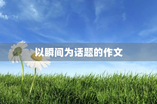 以瞬间为话题的作文 以瞬间为话题的作文