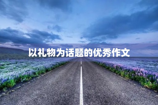 以礼物为话题的优秀作文 以礼物为话题的优秀作文