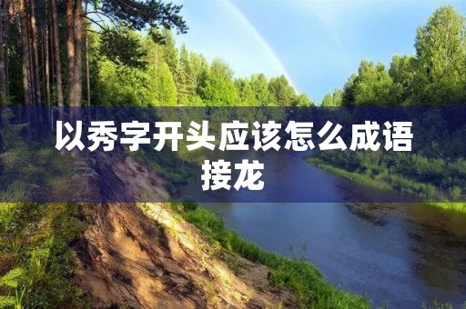 以秀字开头应该怎么成语接龙 以秀字开头应该怎么成语接龙