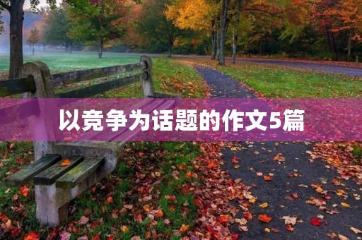 以竞争为话题的作文5篇 以竞争为话题的作文5篇