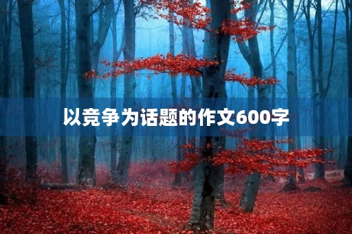 以竞争为话题的作文600字 以竞争为话题的作文600字