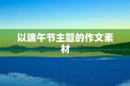 以端午节主题的作文素材 以端午节主题的作文素材