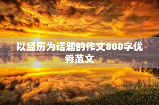 以经历为话题的作文800字优秀范文 以经历为话题的作文800字优秀范文