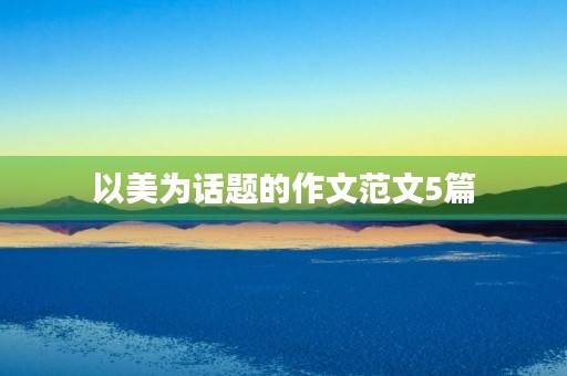 以美为话题的作文范文5篇 以美为话题的作文范文5篇