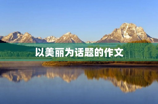 以美丽为话题的作文 以美丽为话题的作文