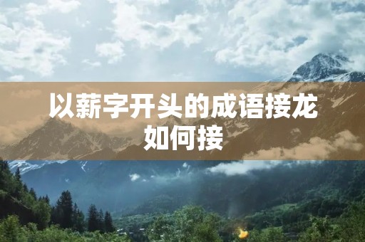 以薪字开头的成语接龙如何接 以薪字开头的成语接龙如何接