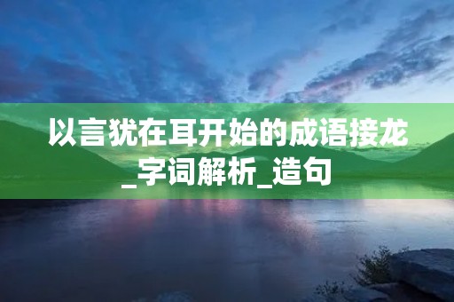 以言犹在耳开始的成语接龙_字词解析_造句 以言犹在耳开始的成语接龙_字词解析_造句