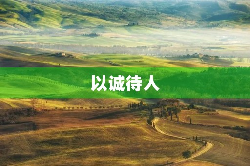 以诚待人,待人以诚 以诚待人,待人以诚