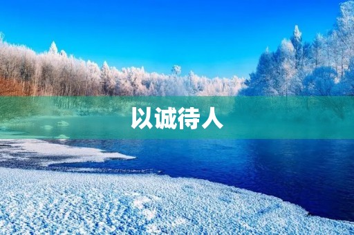 以诚待人,搭建信任基石 以诚待人,搭建信任基石
