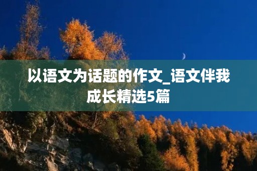 以语文为话题的作文_语文伴我成长精选5篇