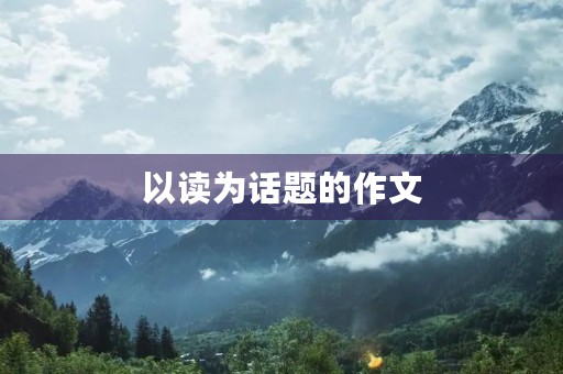 以读为话题的作文 以读为话题的作文