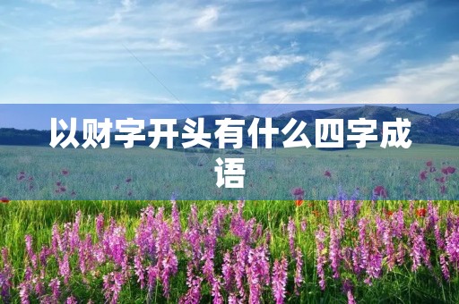以财字开头有什么四字成语 以财字开头有什么四字成语