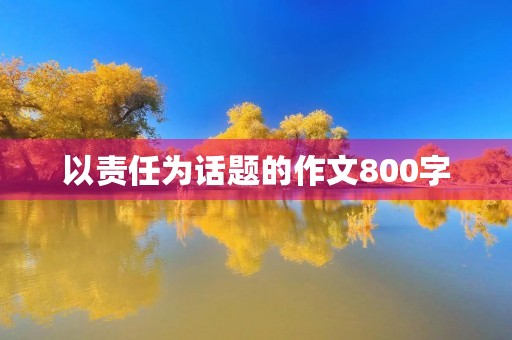 以责任为话题的作文800字 以责任为话题的作文800字