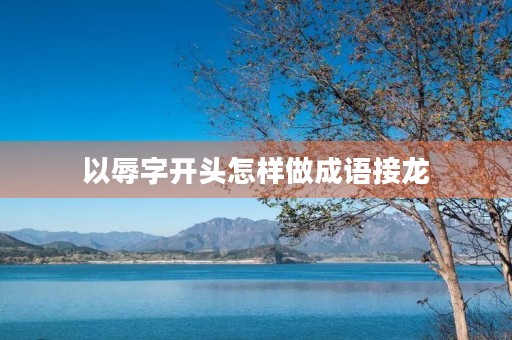 以辱字开头怎样做成语接龙 以辱字开头怎样做成语接龙