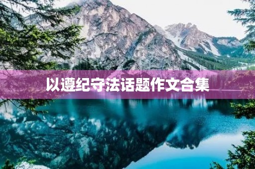 以遵纪守法话题作文合集 以遵纪守法话题作文合集