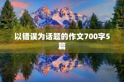 以错误为话题的作文700字5篇 以错误为话题的作文700字5篇