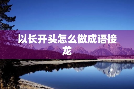 以长开头怎么做成语接龙 以长开头怎么做成语接龙