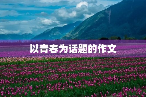 以青春为话题的作文 以青春为话题的作文
