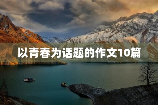 以青春为话题的作文10篇 以青春为话题的作文10篇