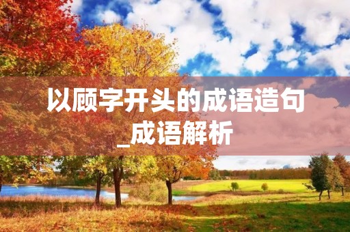 以顾字开头的成语造句_成语解析