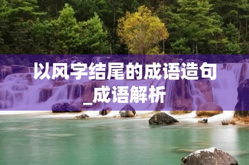 以风字结尾的成语造句_成语解析 以风字结尾的成语造句_成语解析