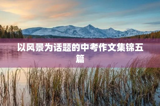 以风景为话题的中考作文集锦五篇 以风景为话题的中考作文集锦五篇