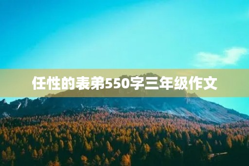 任性的表弟550字三年级作文 任性的表弟550字三年级作文