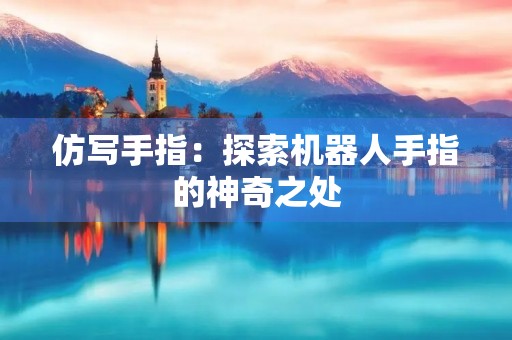 仿写手指:探索机器人手指的神奇之处 仿写手指:探索机器人手指的神奇之处