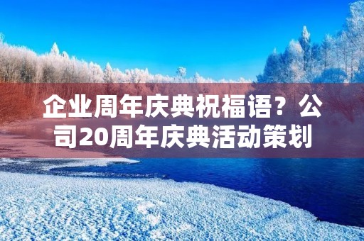 企业周年庆典祝福语?公司20周年庆典活动策划