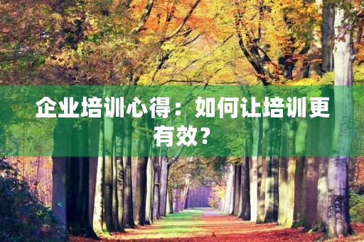 企业培训心得：如何让培训更有效？