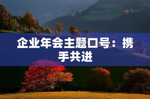企业年会主题口号:携手共进,共创辉煌 企业年会主题口号:携手共进,共创辉煌