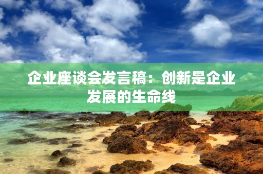 企业座谈会发言稿：创新是企业发展的生命线