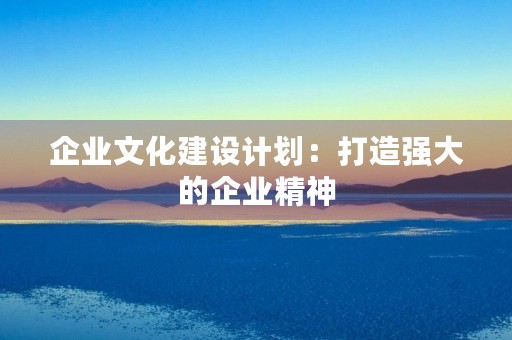 企业文化建设计划：打造强大的企业精神