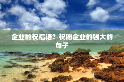 企业的祝福语？祝愿企业的强大的句子