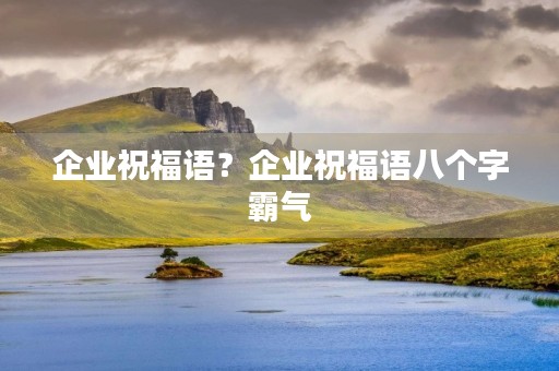 企业祝福语？企业祝福语八个字霸气