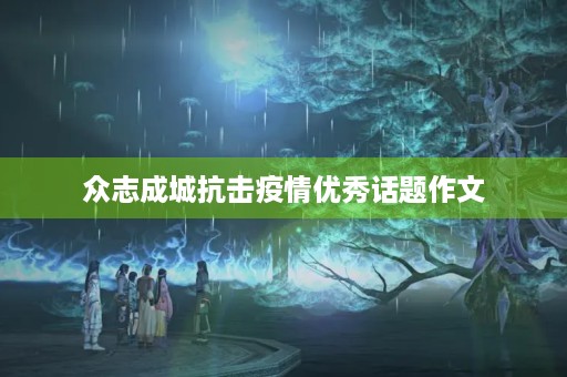 众志成城抗击疫情优秀话题作文 众志成城抗击疫情优秀话题作文