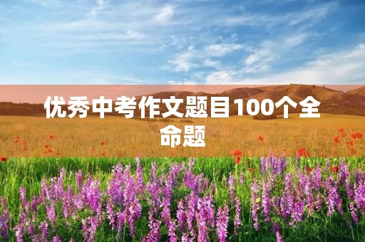优秀中考作文题目100个全命题 优秀中考作文题目100个全命题