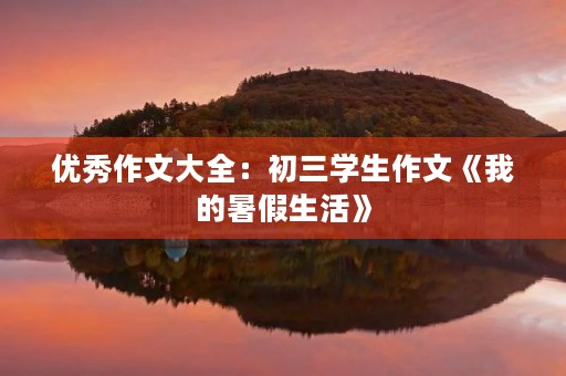优秀作文大全：初三学生作文《我的暑假生活》