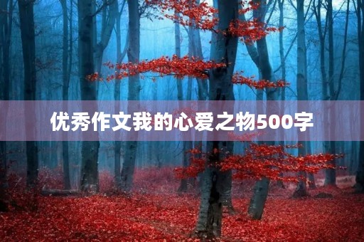优秀作文我的心爱之物500字 优秀作文我的心爱之物500字