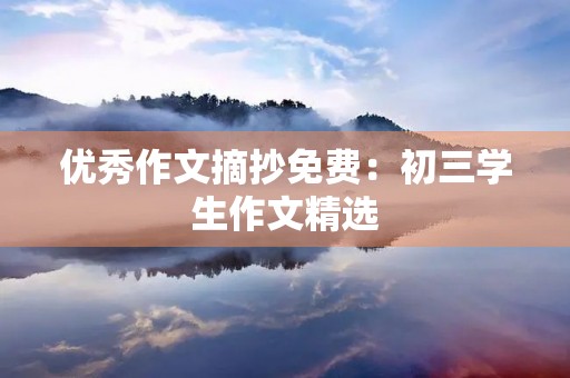 优秀作文摘抄免费:初三学生作文精选 优秀作文摘抄免费:初三学生作文精选
