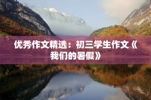 优秀作文精选:初三学生作文《我们的暑假》 优秀作文精选:初三学生作文《我们的暑假》