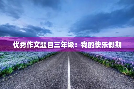 优秀作文题目三年级：我的快乐假期