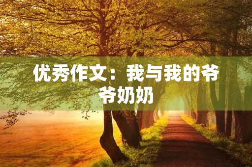 优秀作文:我与我的爷爷奶奶 优秀作文:我与我的爷爷奶奶