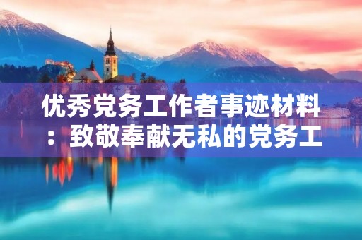 优秀党务工作者事迹材料:致敬奉献无私的党务工作者 优秀党务工作者事迹材料:致敬奉献无私的党务工作者