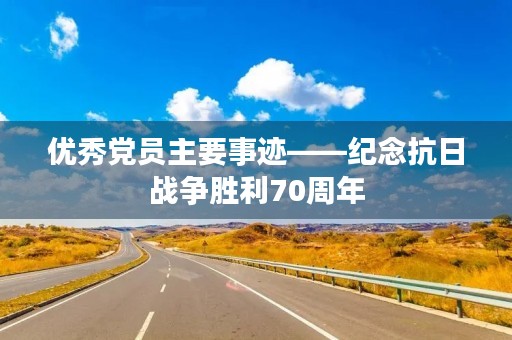 优秀党员主要事迹——纪念抗日战争胜利70周年 优秀党员主要事迹——纪念抗日战争胜利70周年