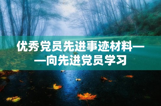 优秀党员先进事迹材料——向先进党员学习 优秀党员先进事迹材料——向先进党员学习
