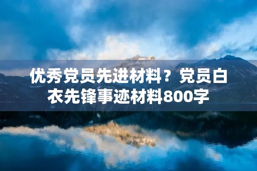 优秀党员先进材料?党员白衣先锋事迹材料800字 优秀党员先进材料?党员白衣先锋事迹材料800字