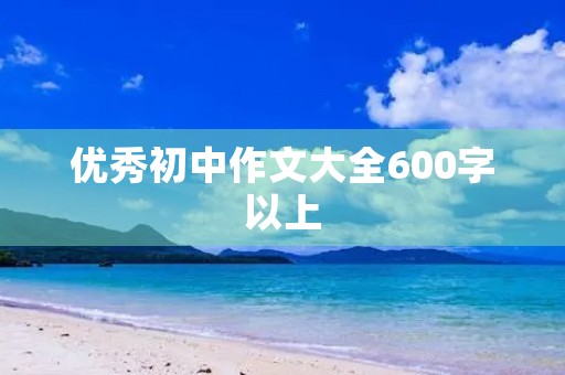 优秀初中作文大全600字以上 优秀初中作文大全600字以上