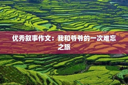 优秀叙事作文:我和爷爷的一次难忘之旅 优秀叙事作文:我和爷爷的一次难忘之旅