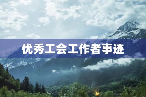 优秀工会工作者事迹 优秀工会工作者事迹